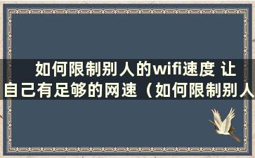 如何限制别人的wifi速度 让自己有足够的网速（如何限制别人的网速）